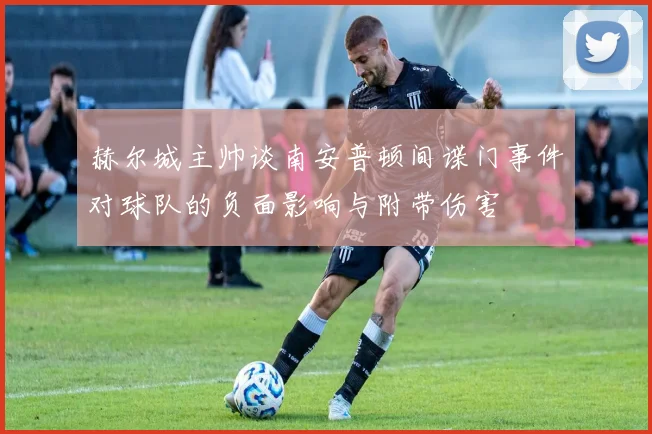 赫尔城主帅谈南安普顿间谍门事件对球队的负面影响与附带伤害