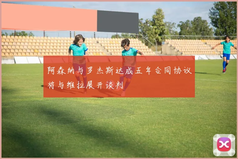 阿森纳与罗杰斯达成五年合同协议将与维拉展开谈判
