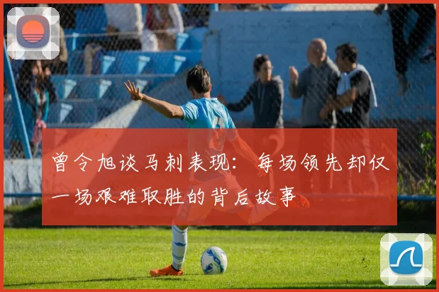 曾令旭谈马刺表现：每场领先却仅一场艰难取胜的背后故事