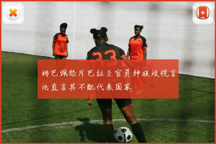 姆巴佩怒斥巴拉圭官员种族歧视言论直言其不配代表国家