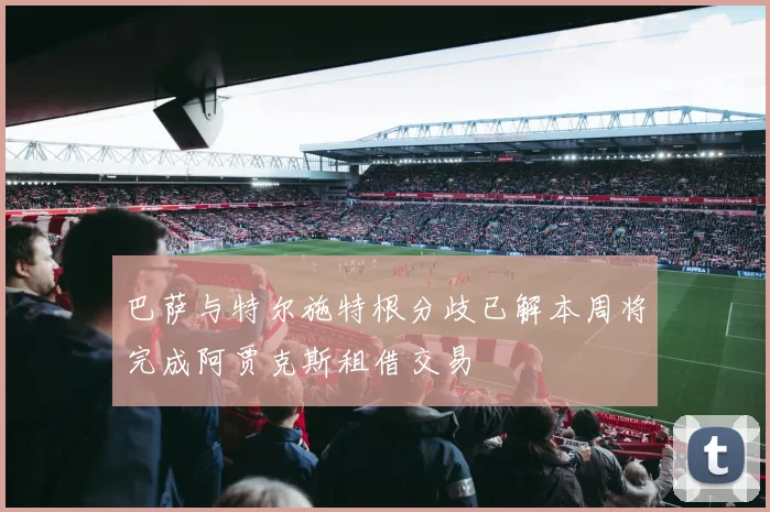 巴萨与特尔施特根分歧已解本周将完成阿贾克斯租借交易