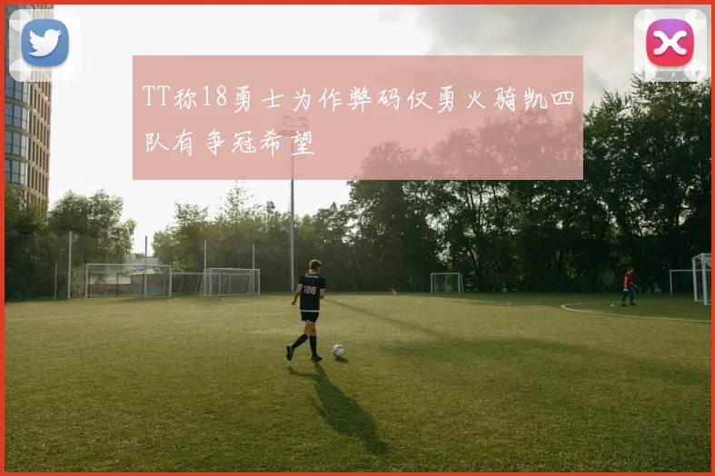 TT称18勇士为作弊码仅勇火骑凯四队有争冠希望
