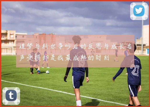 追梦与科尔争吵后的反思与成长名声受损却是我最成熟的时刻