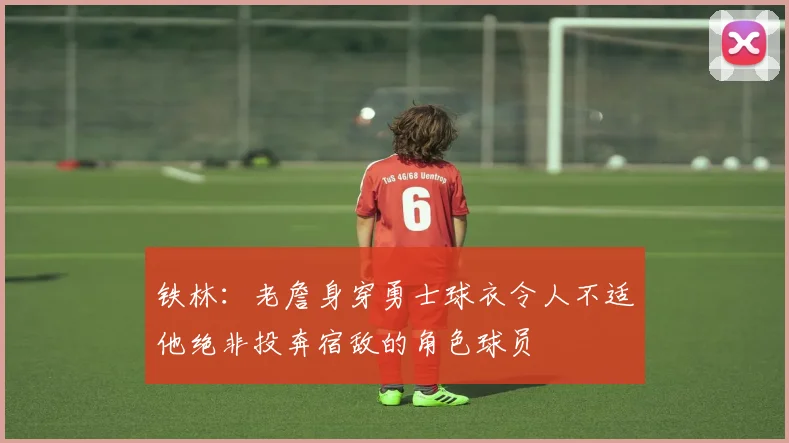铁林：老詹身穿勇士球衣令人不适他绝非投奔宿敌的角色球员