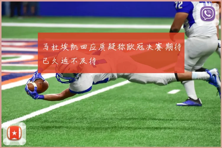 马杜埃凯回应质疑称欧冠决赛期待已久迫不及待