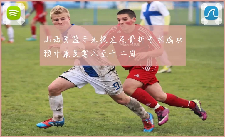 山西男篮于米提左足骨折手术成功预计康复需八至十二周