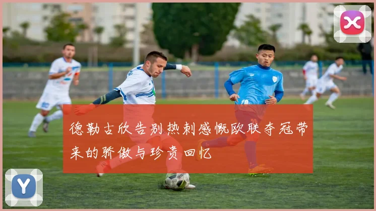 德勒古欣告别热刺感慨欧联夺冠带来的骄傲与珍贵回忆