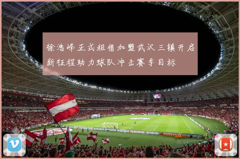 徐浩峰正式租借加盟武汉三镇开启新征程助力球队冲击赛季目标