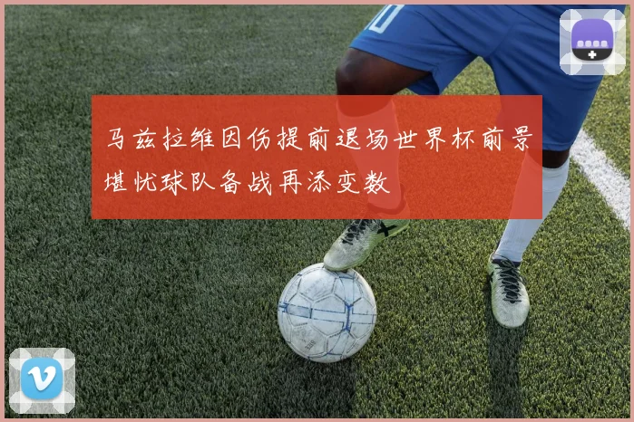 马兹拉维因伤提前退场世界杯前景堪忧球队备战再添变数