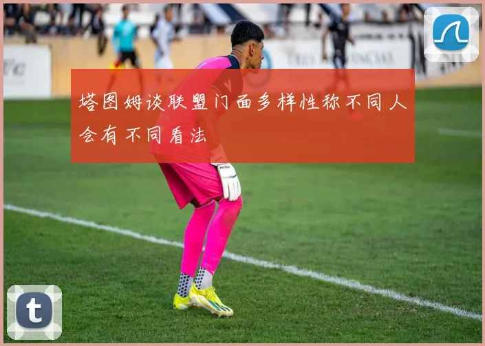 塔图姆谈联盟门面多样性称不同人会有不同看法