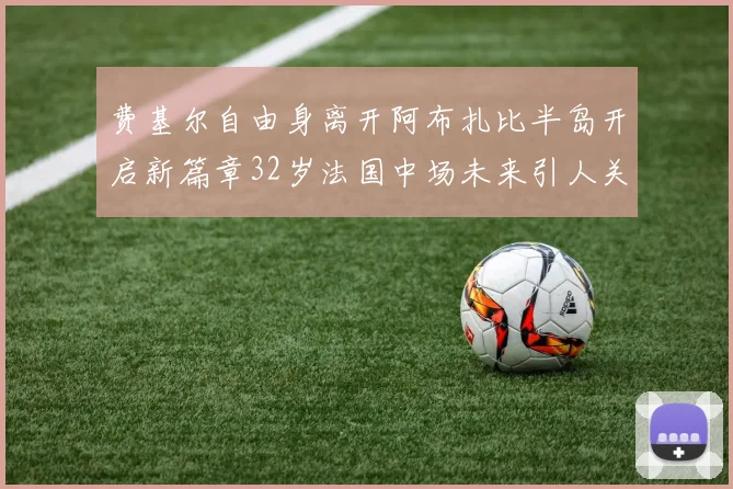 费基尔自由身离开阿布扎比半岛开启新篇章32岁法国中场未来引人关注