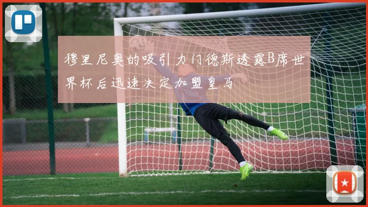 穆里尼奥的吸引力门德斯透露B席世界杯后迅速决定加盟皇马