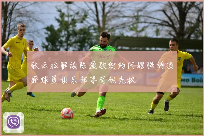 张云松解读陈盈骏续约问题强调顶薪球员俱乐部享有优先权
