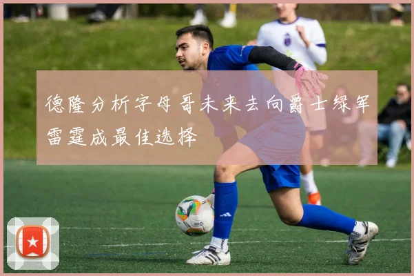 德隆分析字母哥未来去向爵士绿军雷霆成最佳选择