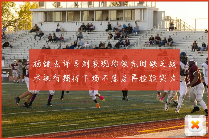 杨健点评马刺表现称领先时缺乏战术执行期待下场不落后再检验实力